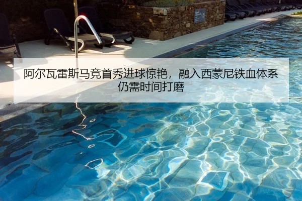 阿尔瓦雷斯马竞首秀进球惊艳，融入西蒙尼铁血体系仍需时间打磨