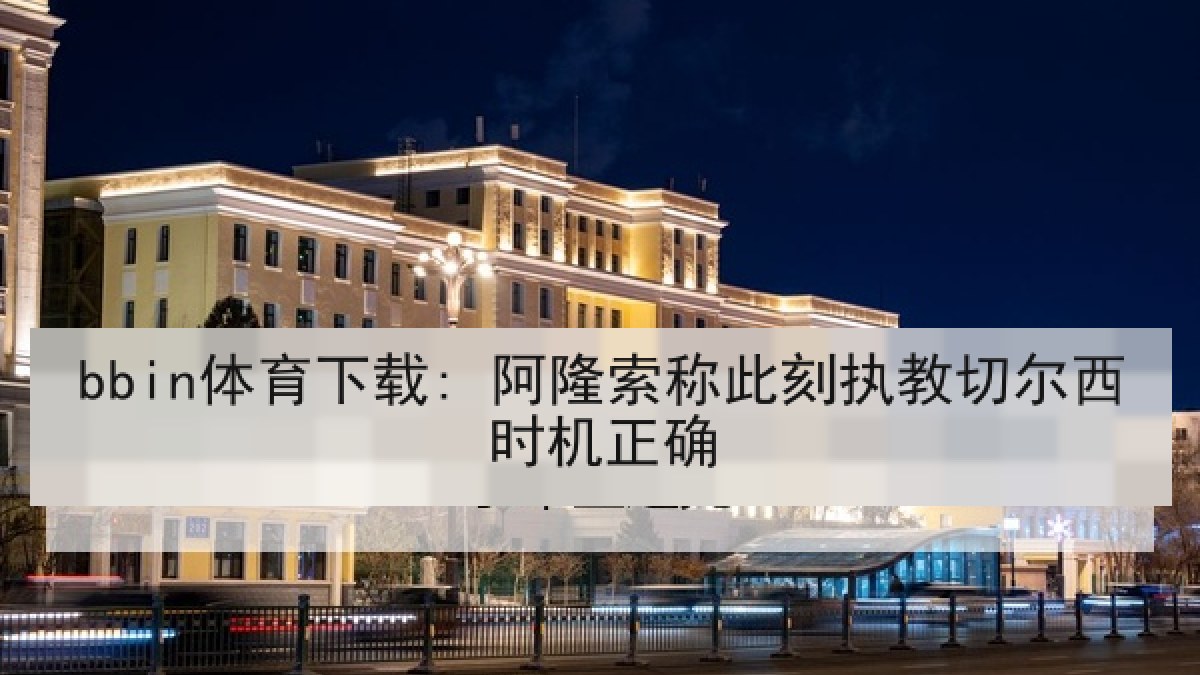 bbin体育下载: 阿隆索称此刻执教切尔西时机正确 bbin体育下载: 阿隆索称此刻执教切尔西时机正确