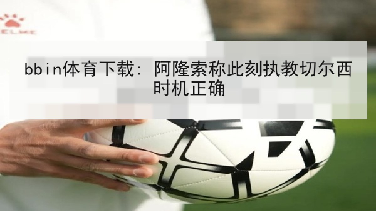 bbin体育下载: 阿隆索称此刻执教切尔西时机正确
