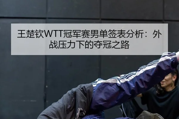 王楚钦WTT冠军赛男单签表分析：外战压力下的夺冠之路