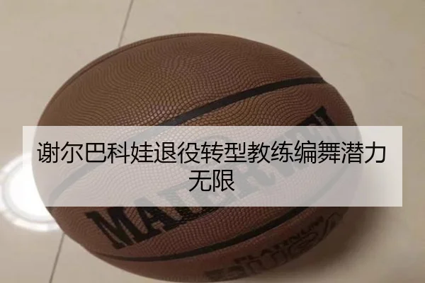 谢尔巴科娃退役转型教练编舞潜力无限