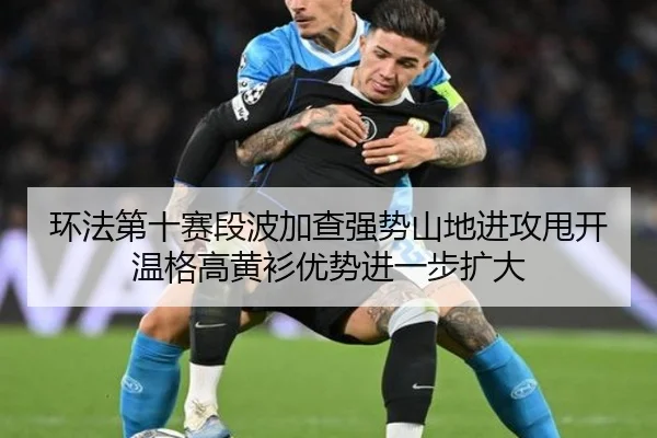环法第十赛段波加查强势山地进攻甩开温格高黄衫优势进一步扩大
