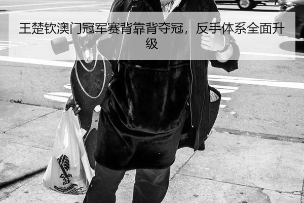 王楚钦澳门冠军赛背靠背夺冠，反手体系全面升级