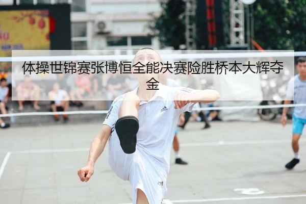 体操世锦赛张博恒全能决赛险胜桥本大辉夺金