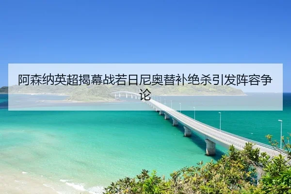 阿森纳英超揭幕战若日尼奥替补绝杀引发阵容争论