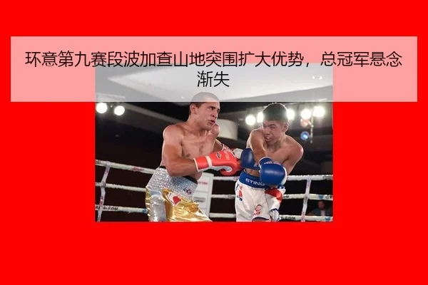 环意第九赛段波加查山地突围扩大优势，总冠军悬念渐失