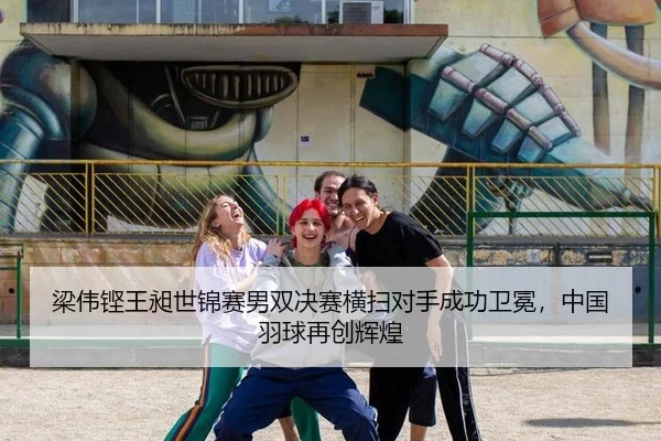 梁伟铿王昶世锦赛男双决赛横扫对手成功卫冕，中国羽球再创辉煌