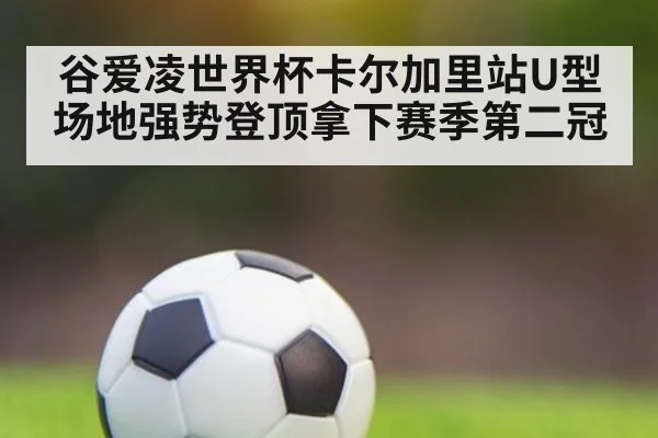谷爱凌世界杯卡尔加里站U型场地强势登顶拿下赛季第二冠