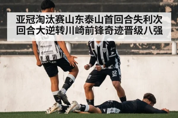 亚冠淘汰赛山东泰山首回合失利次回合大逆转川崎前锋奇迹晋级八强