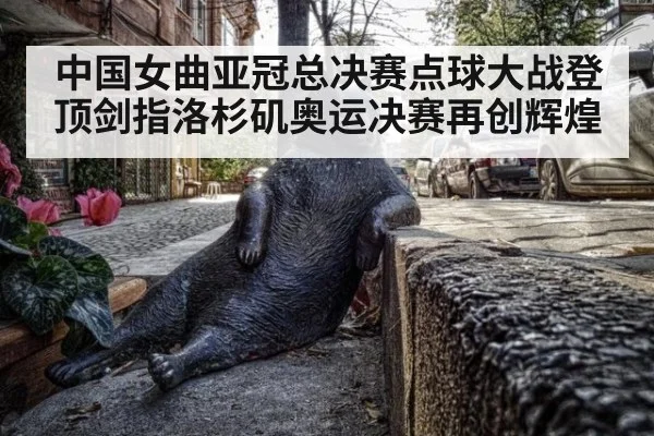 中国女曲亚冠总决赛点球大战登顶剑指洛杉矶奥运决赛再创辉煌