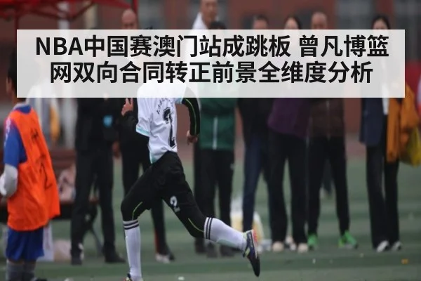 NBA中国赛澳门站成跳板 曾凡博篮网双向合同转正前景全维度分析