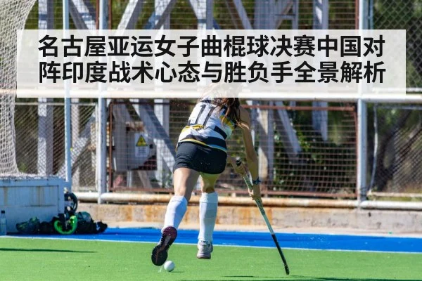 名古屋亚运女子曲棍球决赛中国对阵印度战术心态与胜负手全景解析